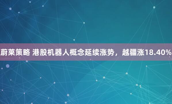 蔚莱策略 港股机器人概念延续涨势，越疆涨18.40%