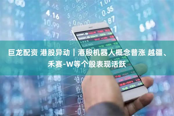 巨龙配资 港股异动｜港股机器人概念普涨 越疆、禾赛-W等个股表现活跃