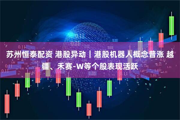 苏州恒泰配资 港股异动｜港股机器人概念普涨 越疆、禾赛-W等个股表现活跃