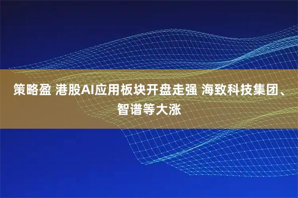 策略盈 港股AI应用板块开盘走强 海致科技集团、智谱等大涨