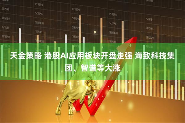 天金策略 港股AI应用板块开盘走强 海致科技集团、智谱等大涨