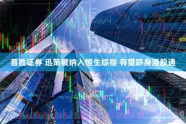 首胜证券 迅策被纳入恒生综指 有望跻身港股通