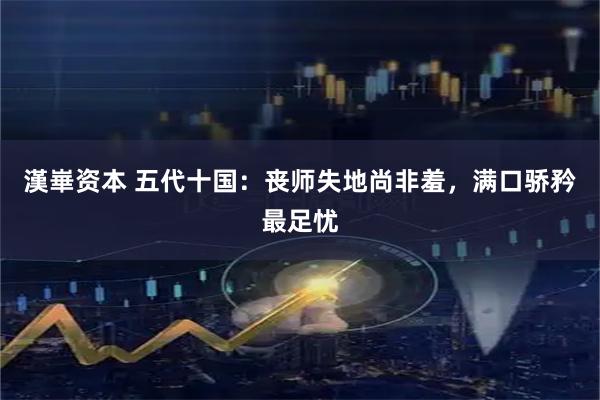 漢崋资本 五代十国：丧师失地尚非羞，满口骄矜最足忧