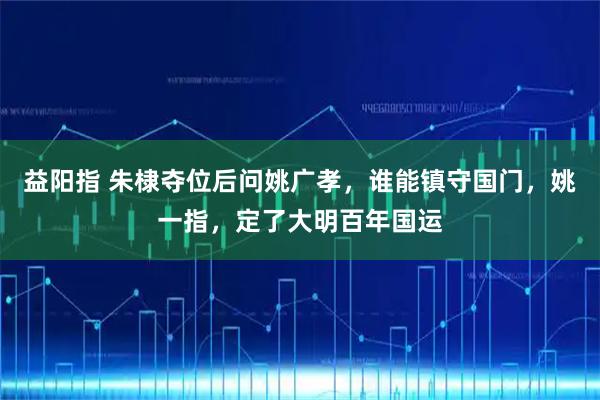 益阳指 朱棣夺位后问姚广孝，谁能镇守国门，姚一指，定了大明百年国运