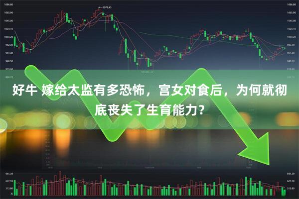 好牛 嫁给太监有多恐怖，宫女对食后，为何就彻底丧失了生育能力？