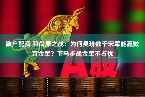 散户配资 和尚原之战：为何吴玠数千宋军能赢数万金军？下马步战金军不占优
