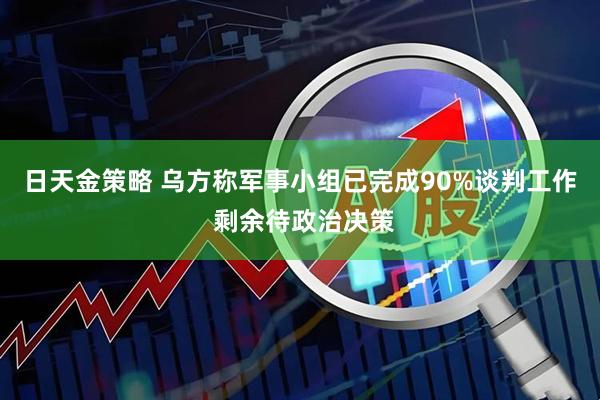 日天金策略 乌方称军事小组已完成90%谈判工作 剩余待政治决策