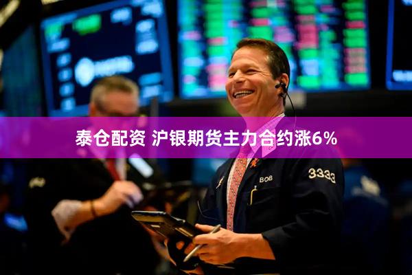 泰仓配资 沪银期货主力合约涨6%