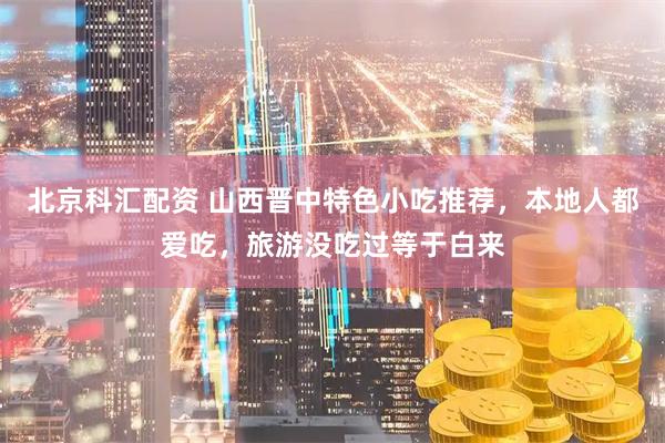 北京科汇配资 山西晋中特色小吃推荐，本地人都爱吃，旅游没吃过等于白来