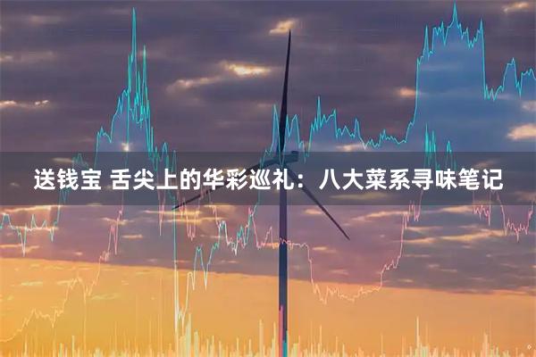 送钱宝 舌尖上的华彩巡礼：八大菜系寻味笔记