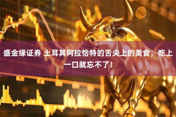 盛金缘证券 土耳其阿拉恰特的舌尖上的美食，吃上一口就忘不了！