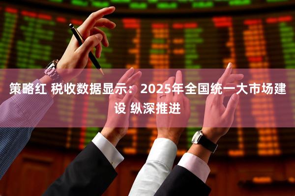 策略红 税收数据显示：2025年全国统一大市场建设 纵深推进