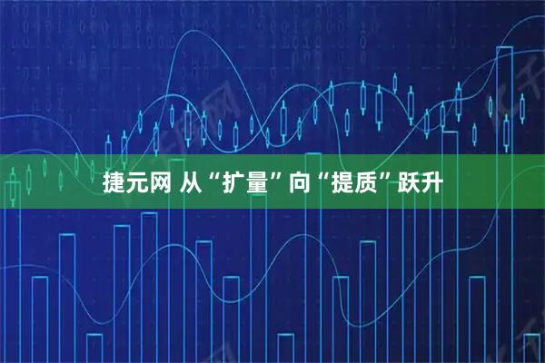 捷元网 从“扩量”向“提质”跃升
