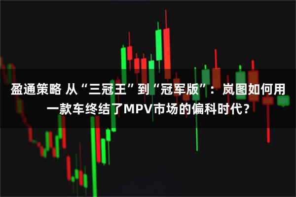 盈通策略 从“三冠王”到“冠军版”：岚图如何用一款车终结了MPV市场的偏科时代？