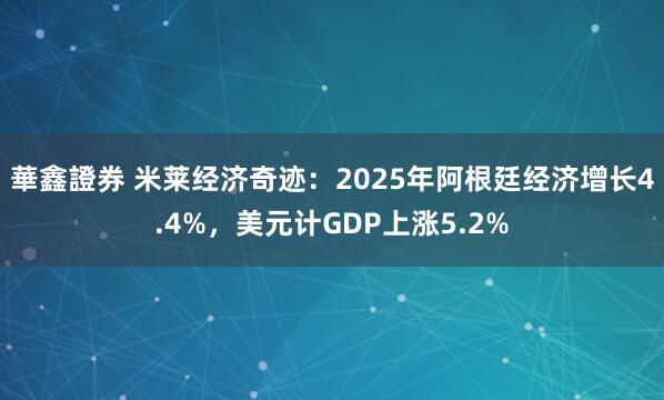 華鑫證券 米莱经济奇迹：2025年阿根廷经济增长4.4%，美元计GDP上涨5.2%
