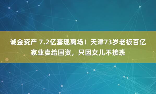 诚金资产 7.2亿套现离场！天津73岁老板百亿家业卖给国资，只因女儿不接班