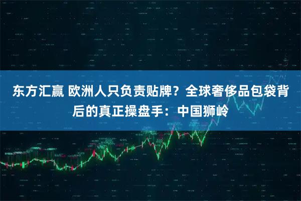东方汇赢 欧洲人只负责贴牌？全球奢侈品包袋背后的真正操盘手：中国狮岭