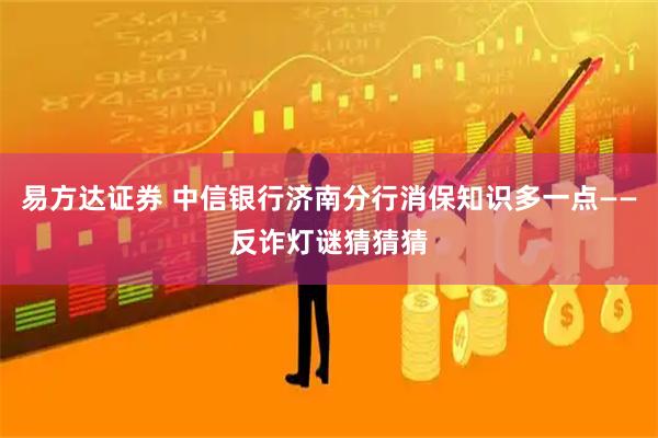 易方达证券 中信银行济南分行消保知识多一点——反诈灯谜猜猜猜