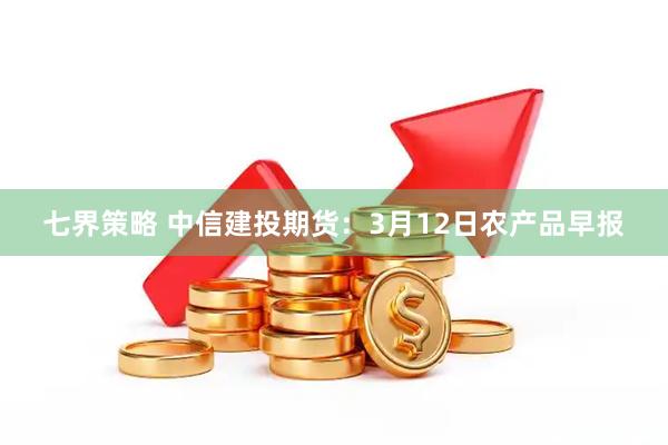 七界策略 中信建投期货：3月12日农产品早报