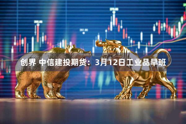 创界 中信建投期货：3月12日工业品早班