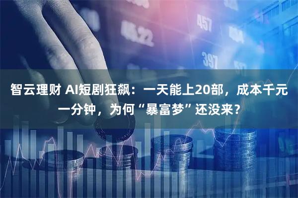智云理财 AI短剧狂飙：一天能上20部，成本千元一分钟，为何“暴富梦”还没来？