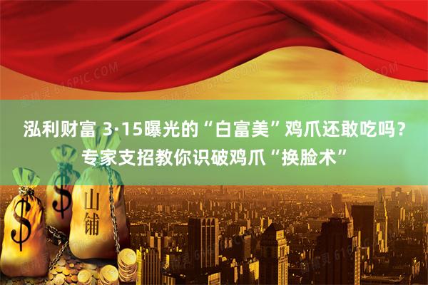 泓利财富 3·15曝光的“白富美”鸡爪还敢吃吗？专家支招教你识破鸡爪“换脸术”
