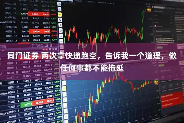 同门证券 两次拿快递跑空，告诉我一个道理，做任何事都不能拖延