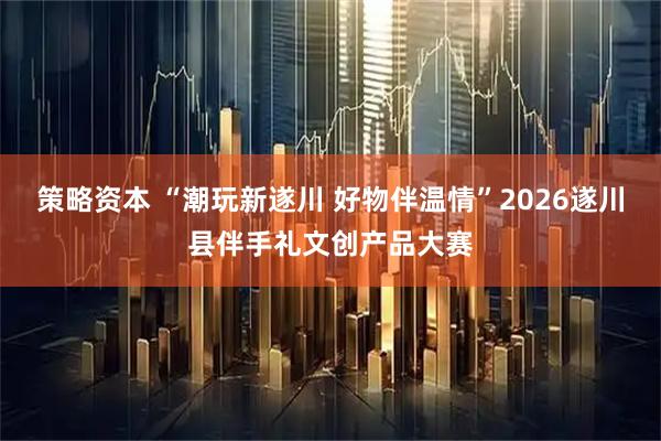 策略资本 “潮玩新遂川 好物伴温情”2026遂川县伴手礼文创产品大赛