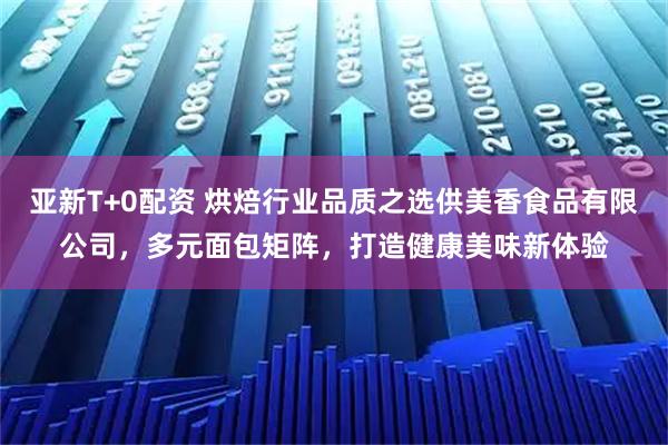 亚新T+0配资 烘焙行业品质之选供美香食品有限公司，多元面包矩阵，打造健康美味新体验