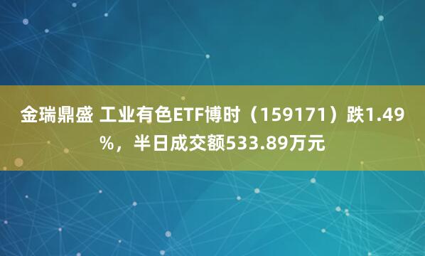 金瑞鼎盛 工业有色ETF博时(159171)跌1.49%,半日成交额533.89万元