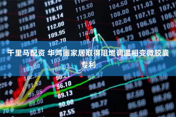 千里马配资 华鸿画家居取得阻燃调温相变微胶囊专利
