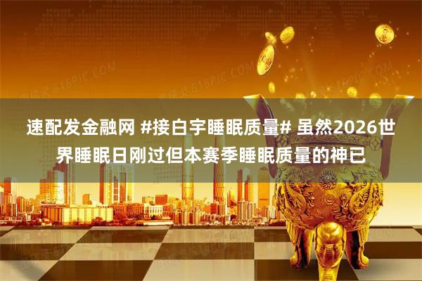 速配发金融网 #接白宇睡眠质量# 虽然2026世界睡眠日刚过但本赛季睡眠质量的神已