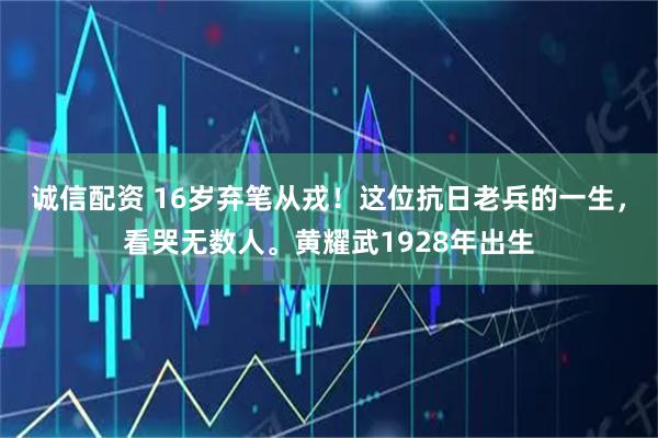 诚信配资 16岁弃笔从戎!这位抗日老兵的一生,看哭无数人。黄耀武1928年出生