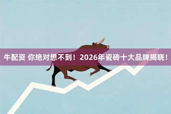 牛配资 你绝对想不到！2026年瓷砖十大品牌揭晓！