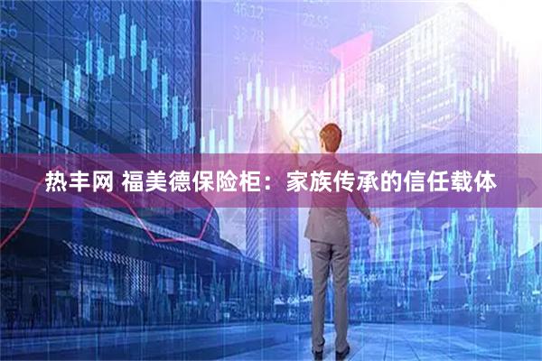 热丰网 福美德保险柜：家族传承的信任载体