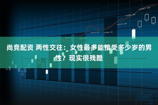 尚竞配资 两性交往：女性最多能接受多少岁的男性？现实很残酷
