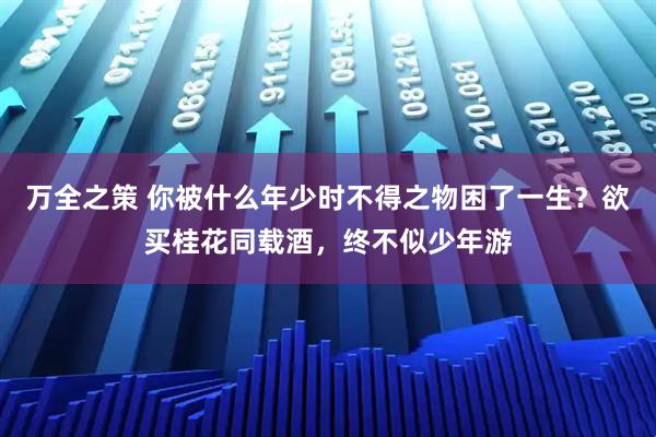 万全之策 你被什么年少时不得之物困了一生？欲买桂花同载酒，终不似少年游