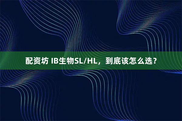 配资坊 IB生物SL/HL,到底该怎么选?
