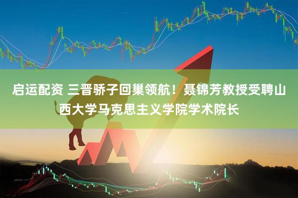 启运配资 三晋骄子回巢领航！聂锦芳教授受聘山西大学马克思主义学院学术院长