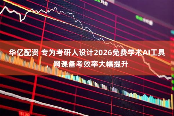 华亿配资 专为考研人设计2026免费学术AI工具，网课备考效率大幅提升