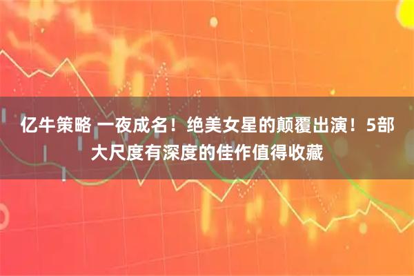 亿牛策略 一夜成名!绝美女星的颠覆出演!5部大尺度有深度的佳作值得收藏