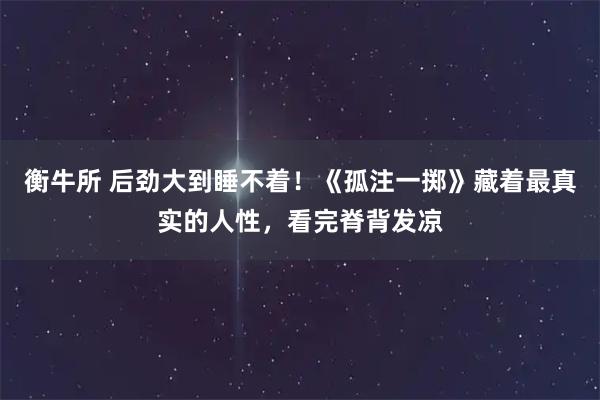 衡牛所 后劲大到睡不着！《孤注一掷》藏着最真实的人性，看完脊背发凉