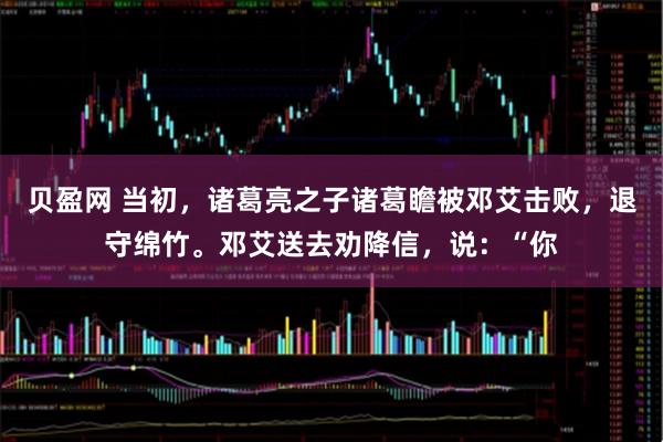 贝盈网 当初，诸葛亮之子诸葛瞻被邓艾击败，退守绵竹。邓艾送去劝降信，说：“你