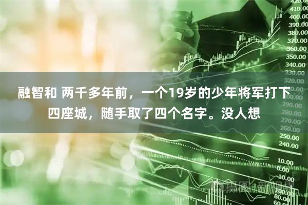 融智和 两千多年前，一个19岁的少年将军打下四座城，随手取了四个名字。没人想