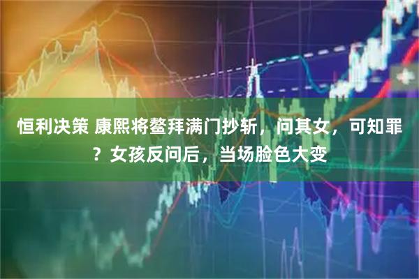 恒利决策 康熙将鳌拜满门抄斩，问其女，可知罪？女孩反问后，当场脸色大变