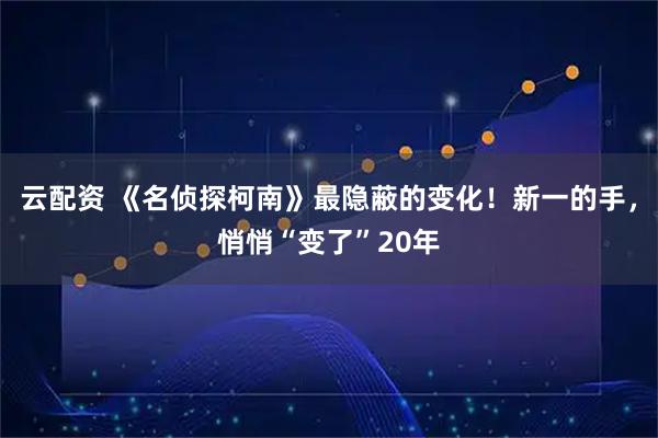 云配资 《名侦探柯南》最隐蔽的变化！新一的手，悄悄“变了”20年
