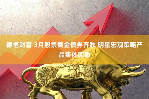 德恒财富 3月股票黄金债券齐跌 明星宏观策略产品集体回撤