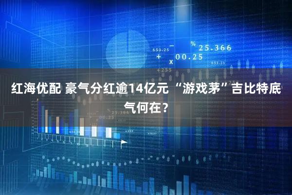 红海优配 豪气分红逾14亿元 “游戏茅”吉比特底气何在？