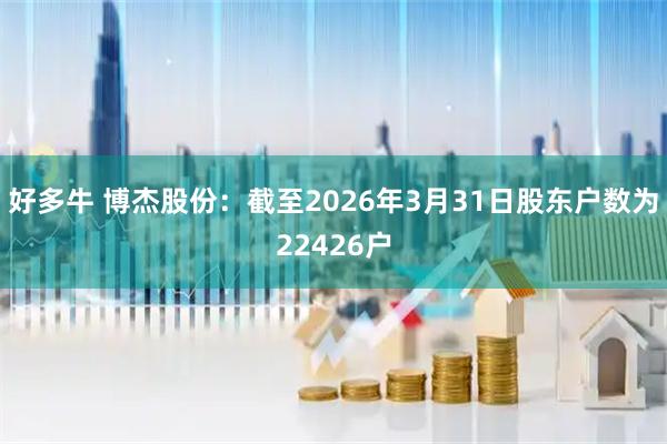 好多牛 博杰股份：截至2026年3月31日股东户数为22426户