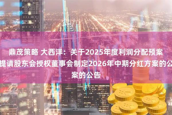 鼎茂策略 大西洋：关于2025年度利润分配预案和提请股东会授权董事会制定2026年中期分红方案的公告